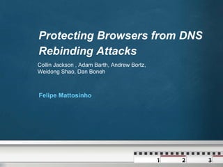 Protecting Browsers from DNS
Rebinding Attacks
Collin Jackson , Adam Barth, Andrew Bortz,
Weidong Shao, Dan Boneh



Felipe Mattosinho
 