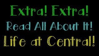 Extra! Extra!
Read All About It!
Life at Central!
 