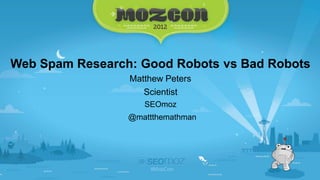 Web Spam Research: Good Robots vs Bad Robots
Matthew Peters
Scientist
SEOmoz
@mattthemathman
 