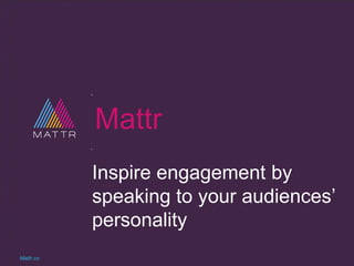 Mattr
Inspire engagement by
speaking to your audiences‟
personality
Mattr.co
 