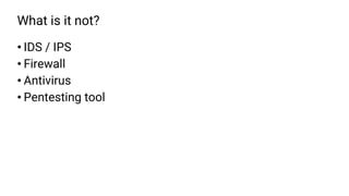 What is it not?
• IDS / IPS
• Firewall
• Antivirus
• Pentesting tool
 