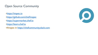 Open Source Community
•https://inspec.io
•https://github.com/chef/inspec
•https://supermarket.chef.io
•https://learn.chef.io
•#inspec in https://chefcommunity.slack.com
 
