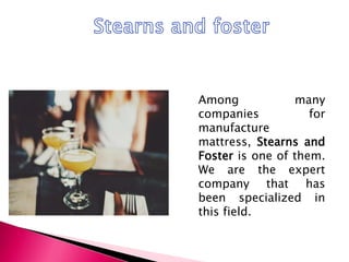 Among many
companies for
manufacture
mattress, Stearns and
Foster is one of them.
We are the expert
company that has
been specialized in
this field.
 
