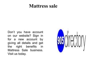 Mattress sale
Don’t you have account
on our website? Sign in
for a new account by
giving all details and get
the right benefits in
Mattress Sale business.
Visit us today.
 