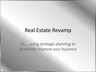 Real Estate Revamp Or…  using strategic planning to drastically improve your business 