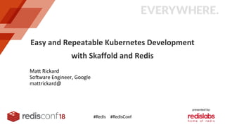 Easy and Repeatable Kubernetes Development
with Skaffold and Redis
Matt Rickard
Software Engineer, Google
mattrickard@
 