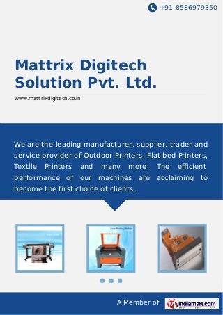 +91-8586979350
A Member of
Mattrix Digitech
Solution Pvt. Ltd.
www.mattrixdigitech.co.in
We are the leading manufacturer, supplier, trader and
service provider of Outdoor Printers, Flat bed Printers,
Textile Printers and many more. The eﬃcient
performance of our machines are acclaiming to
become the first choice of clients.
 