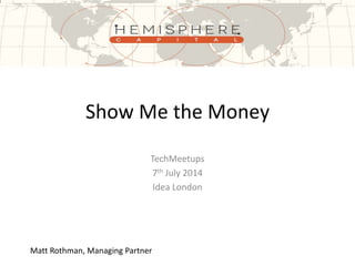 Show Me the Money
TechMeetups
7th July 2014
Idea London
Matt Rothman, Managing Partner
 
