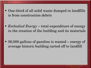 One-third of all solid waste dumped in landfills is from construction debris Embodied Energy  – total expenditure of energy in the creation of the building and its materials 56,000 gallons of gasoline is wasted – energy of average historic building carted off to landfill 