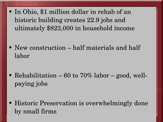 In Ohio, $1 million dollar in rehab of an historic building creates 22.9 jobs and ultimately $823,000 in household income New construction – half materials and half labor Rehabilitation – 60 to 70% labor – good, well-paying jobs Historic Preservation is overwhelmingly done by small firms 