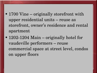 1700 Vine – originally storefront with upper residential units – reuse as storefront, owner’s residence and rental apartment 1202-1204 Main – originally hotel for vaudeville performers – reuse commercial space at street level, condos on upper floors 