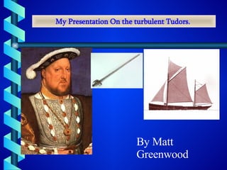 My Presentation On the turbulent Tudors.   By Matt Greenwood 