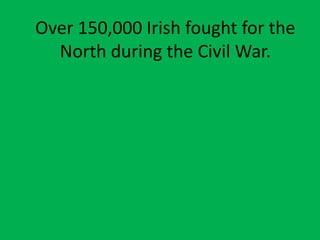 Over 150,000 Irish fought for the
North during the Civil War.
 