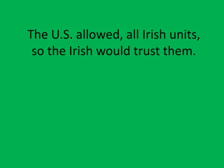 The U.S. allowed, all Irish units,
so the Irish would trust them.
 