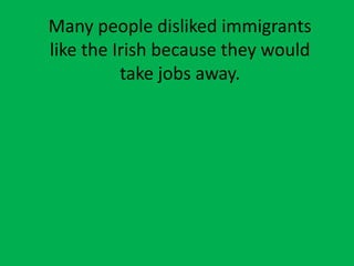 Many people disliked immigrants
like the Irish because they would
take jobs away.
 
