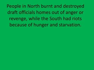 People in North burnt and destroyed
draft officials homes out of anger or
revenge, while the South had riots
because of hunger and starvation.
 