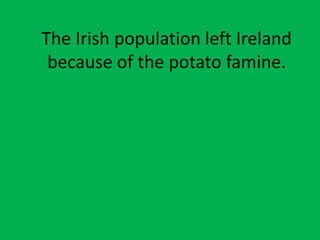 The Irish population left Ireland
because of the potato famine.
 