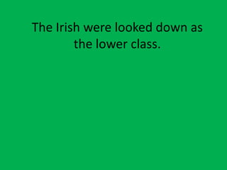 The Irish were looked down as
the lower class.
 
