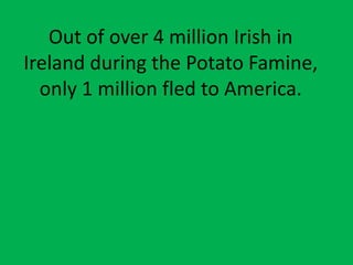 Out of over 4 million Irish in
Ireland during the Potato Famine,
only 1 million fled to America.
 