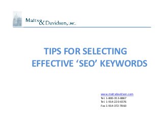 TIPS FOR SELECTING
EFFECTIVE ‘SEO’ KEYWORDS

              www.mattsdavidson.com
              Tel. 1-800-353-8867
              Tel. 1-914-220-6576
              Fax 1-914-372-7860
 