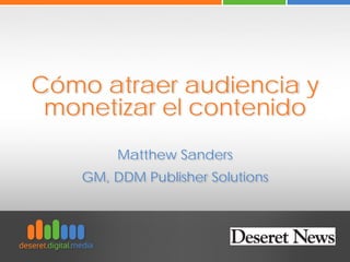 Cómo atraer audiencia y
monetizar el contenido
Matthew Sanders
GM, DDM Publisher Solutions
 