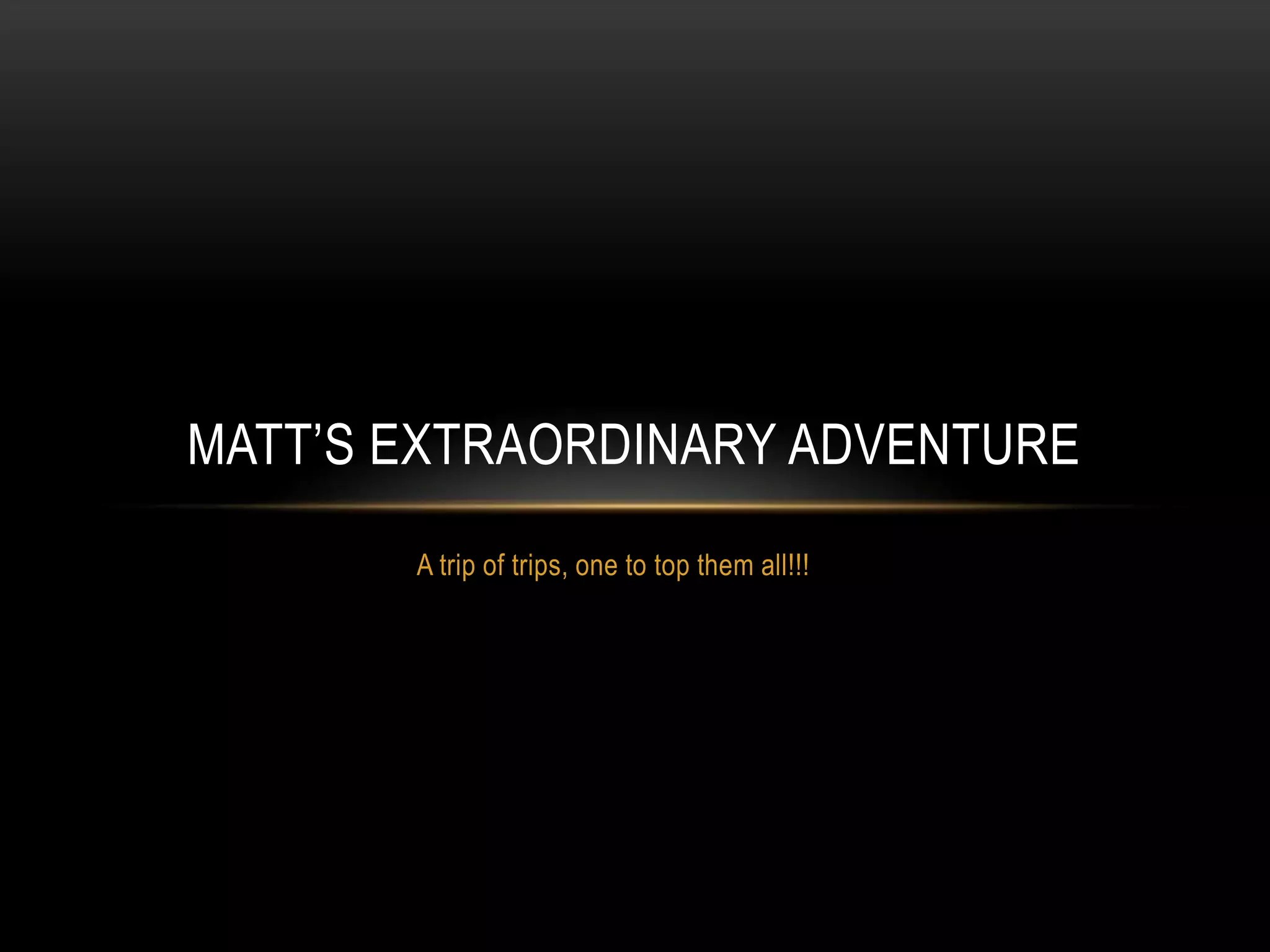A trip of trips, one to top them all!!!Matt’s extraordinary adventure