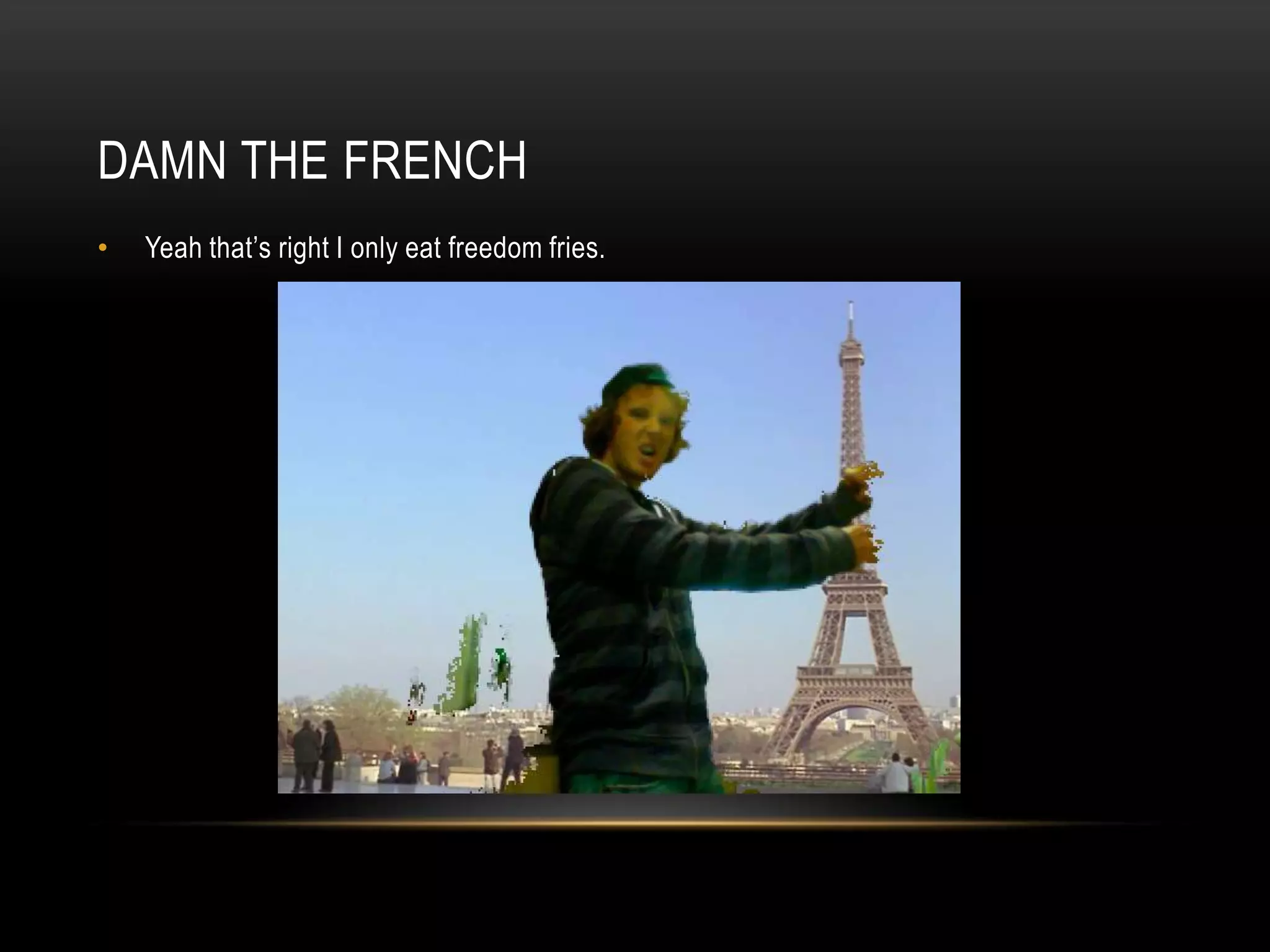 Damn the frenchYeah that’s right I only eat freedom fries.