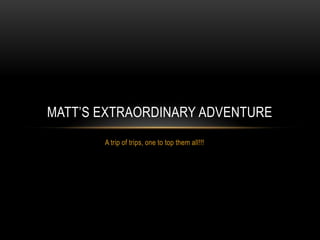 A trip of trips, one to top them all!!! Matt’s extraordinary adventure 