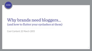 /	
  




Why brands need bloggers…
(and how to flutter your eyelashes at them)

Cool Content 22 March 2013




                                              1
 
