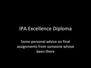 IPA Excellence Diploma Some personal advice on final assignments from someone whose been there 