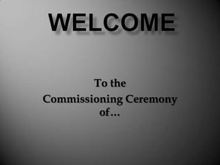 Welcome To the Commissioning Ceremony of… 