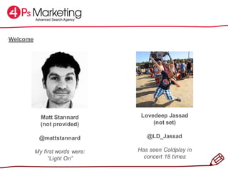 Matt Stannard
(not provided)
@mattstannard
My first words were:
“Light On”
Lovedeep Jassad
(not set)
@LD_Jassad
Has seen Coldplay in
concert 18 times
Welcome
 