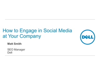 How to Engage in Social Media
at Your Company
 Matt Smith

 SEO Manager
 Dell
 