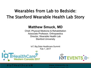 Wearables from Lab to Bedside:
The Stanford Wearable Health Lab Story
www.iotevents.ca -# Io T Healthc areW
Matthew Smuck, MD
Chief, Physical Medicine & Rehabilitation
Associate Professor, Orthopaedics
Director, Wearable Health Lab
Stanford University
IoT, Big Data Healthcare Summit
Feb 1, 2017
 