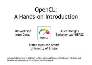 OpenCL:
A Hands-on Introduction
Tim Mattson
Intel Corp.
Alice Koniges
Berkeley Lab/NERSC
Simon McIntosh-Smith
University of Bristol
Acknowledgements: In addition to Tim, Alice and Simon … Tom Deakin (Bristol) and
Ben Gaster (Qualcomm) contributed to this content.
 