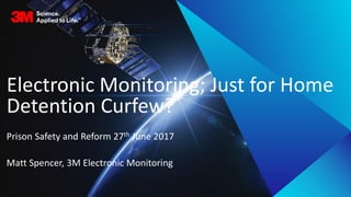 Prison Safety and Reform 27th June 2017
Matt Spencer, 3M Electronic Monitoring
Electronic Monitoring; Just for Home
Detention Curfew?
 