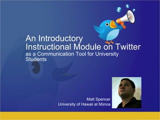 An Introductory Instructional Module on Twitter as a Communication Tool for University Students Matt Spencer University of Hawaii at Mānoa 