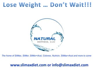 Lose Weight … Don’t Wait!!! The home of SliMax, SliMor, SliMor+Acai, Colonex, Nutricin, SliMax+Acai and more to come www.slimaxdiet.com or info@slimaxdiet.com 