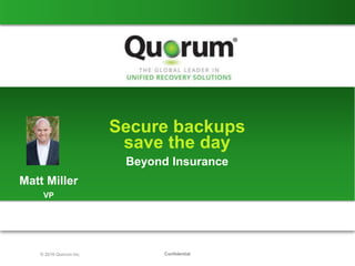 Confidential© 2016 Quorum Inc.
Secure backups
save the day
Matt Miller
VP
Beyond Insurance
 