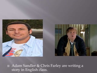  Adam Sandler & Chris Farley are writing a
story in English class.
 