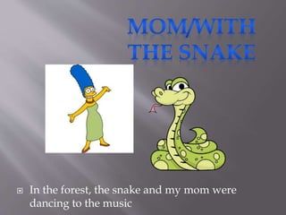  In the forest, the snake and my mom were
dancing to the music
 