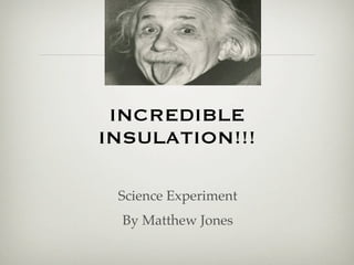 INCREDIBLE
INSULATION!!!

 Science Experiment
  By Matthew Jones
 
