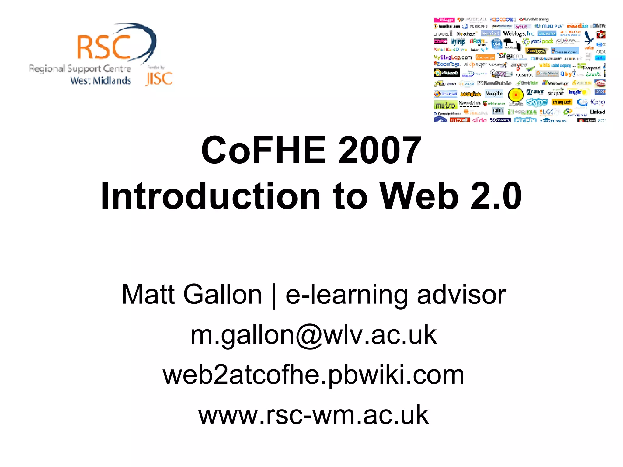 CoFHE 2007 Introduction to Web 2.0 Matt Gallon | e-learning advisor [email_address] web2atcofhe.pbwiki.com www.rsc-wm.ac.uk 