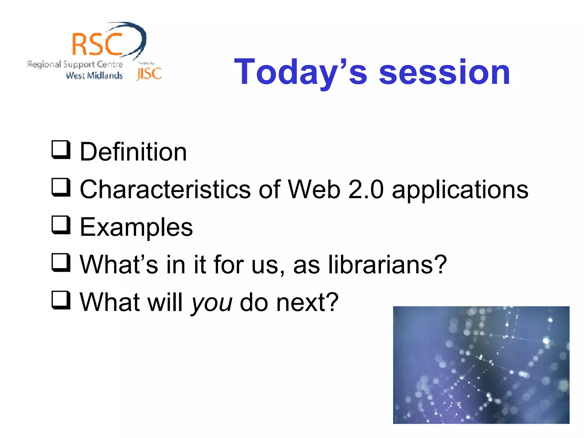 Today’s session Definition Characteristics of Web 2.0 applications Examples What’s in it for us, as librarians? What will  you  do next? 