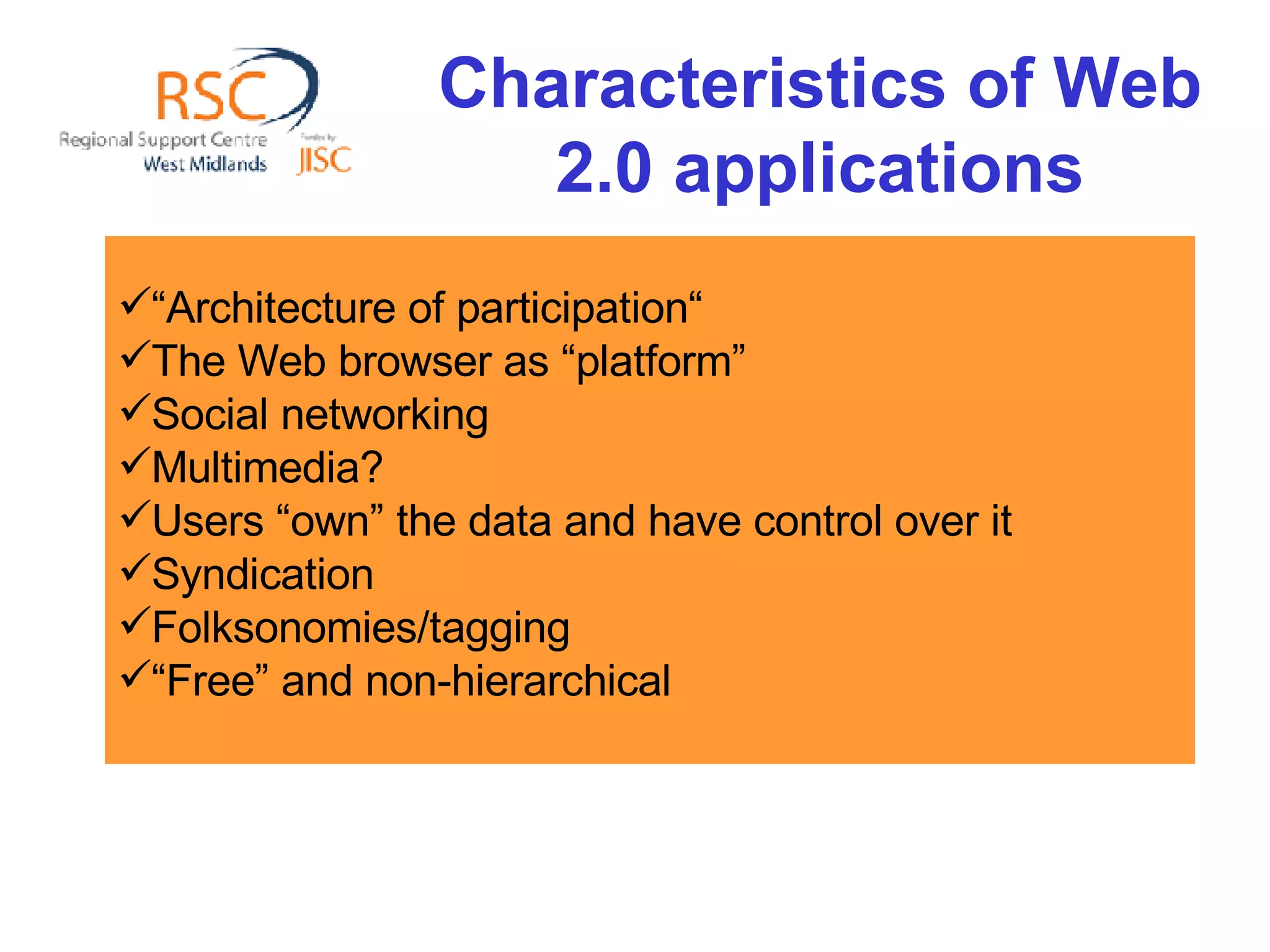 Characteristics of Web 2.0 applications “ Architecture of participation“ The Web browser as “platform”  Social networking Multimedia?  Users “own” the data and have control over it Syndication  Folksonomies/tagging  “ Free” and non-hierarchical 