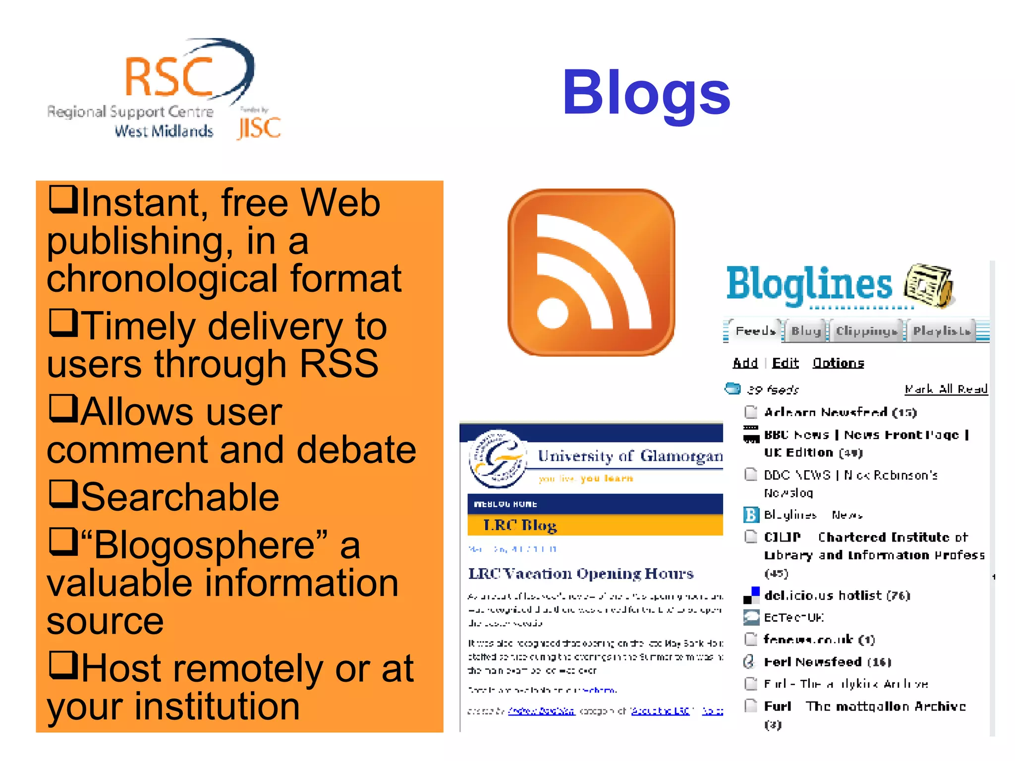 Blogs  Instant, free Web publishing, in a chronological format  Timely delivery to users through RSS Allows user comment and debate Searchable “ Blogosphere” a valuable information source Host remotely or at your institution 