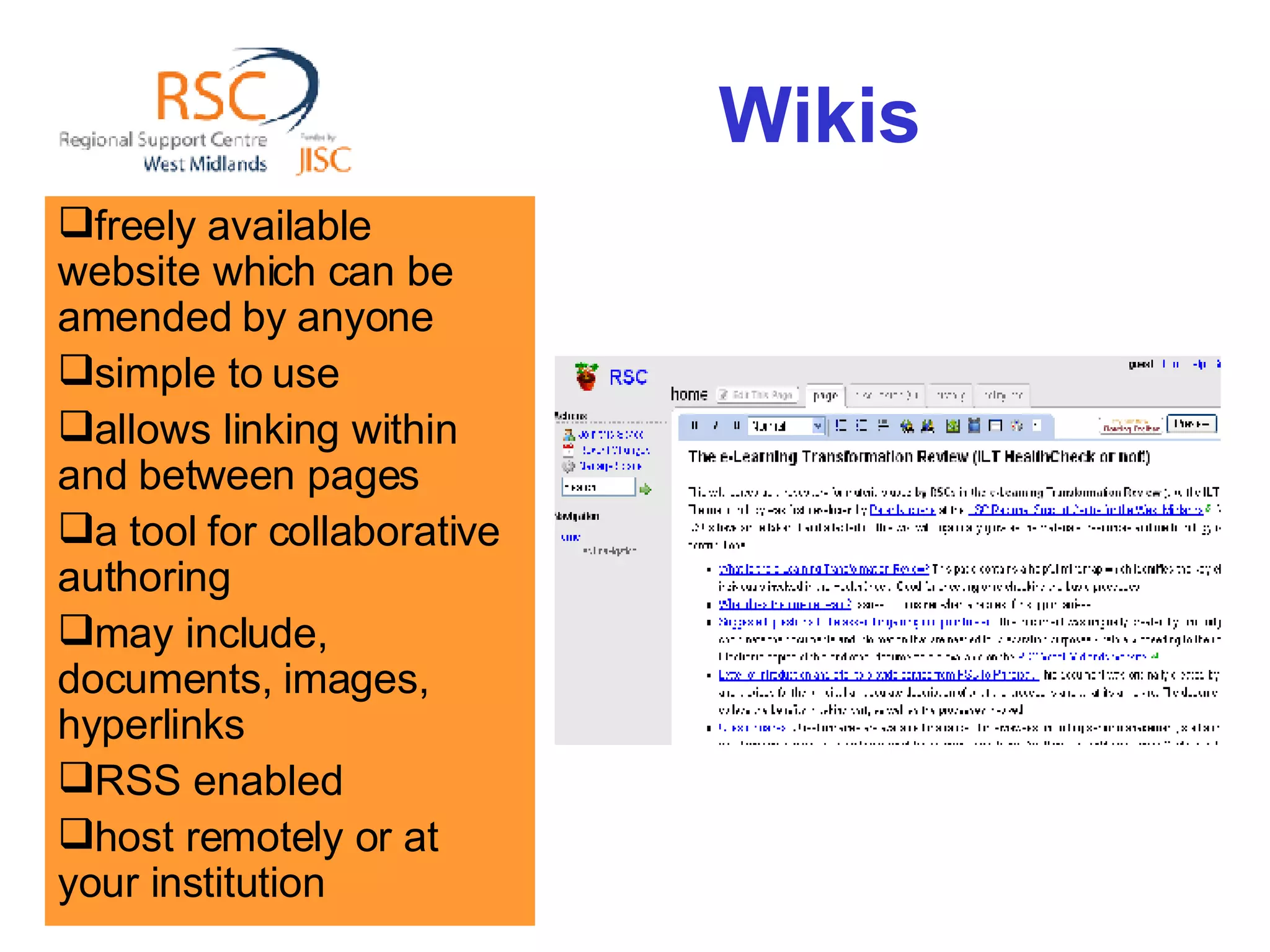 Wikis freely available website which can be amended by anyone simple to use allows linking within and between pages a tool for collaborative authoring may include, documents, images, hyperlinks RSS enabled host remotely or at your institution 