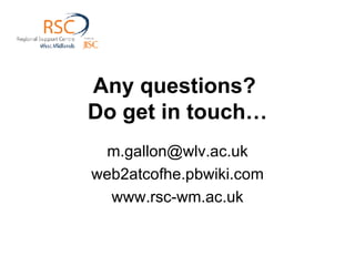 Any questions?  Do get in touch… [email_address] web2atcofhe.pbwiki.com www.rsc-wm.ac.uk 