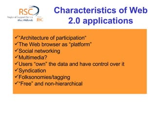 Characteristics of Web 2.0 applications “ Architecture of participation“ The Web browser as “platform”  Social networking Multimedia?  Users “own” the data and have control over it Syndication  Folksonomies/tagging  “ Free” and non-hierarchical 