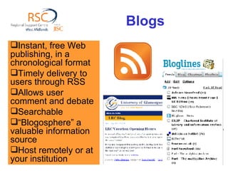 Blogs  Instant, free Web publishing, in a chronological format  Timely delivery to users through RSS Allows user comment and debate Searchable “ Blogosphere” a valuable information source Host remotely or at your institution 